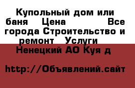 Купольный дом или баня  › Цена ­ 68 000 - Все города Строительство и ремонт » Услуги   . Ненецкий АО,Куя д.